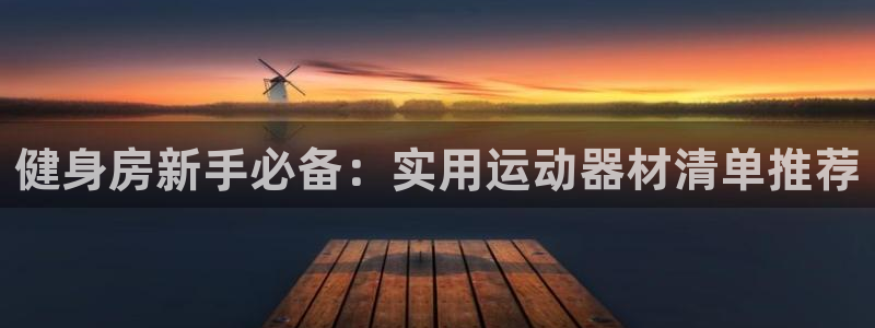 意昂体育4官方客服电话:健身房新手必备:实用运动器材清单推荐