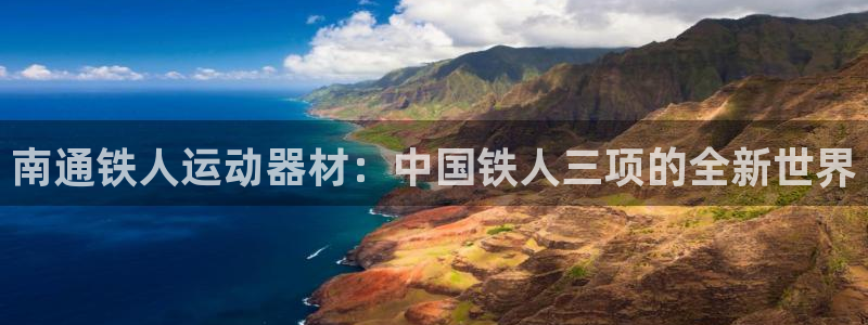 意昂体育4平台注册要钱吗是真的吗:南通铁人运动器材:中国铁人